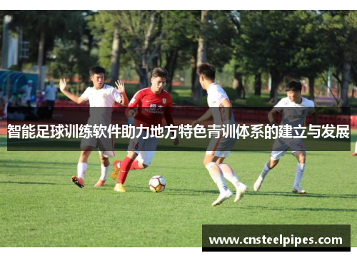 智能足球训练软件助力地方特色青训体系的建立与发展 智能足球训练软件助力地方特色青训体系的建立与发展